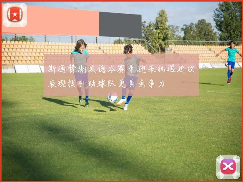 斯通赞谢泼德本赛季迎来机遇进攻表现提升助球队更具竞争力