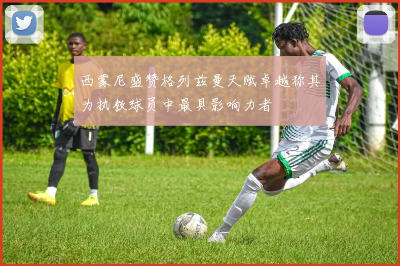 西蒙尼盛赞格列兹曼天赋卓越称其为执教球员中最具影响力者