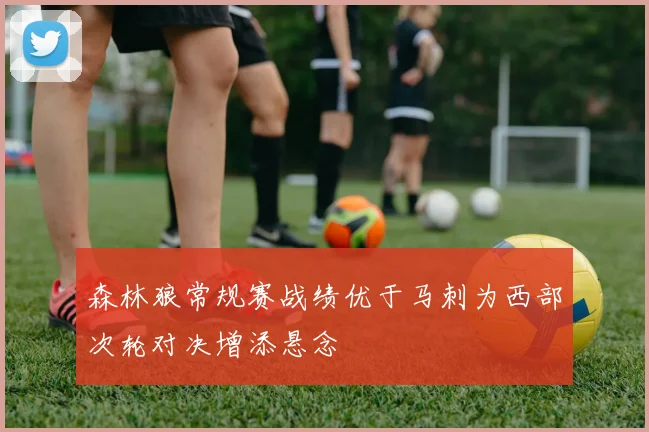 森林狼常规赛战绩优于马刺为西部次轮对决增添悬念