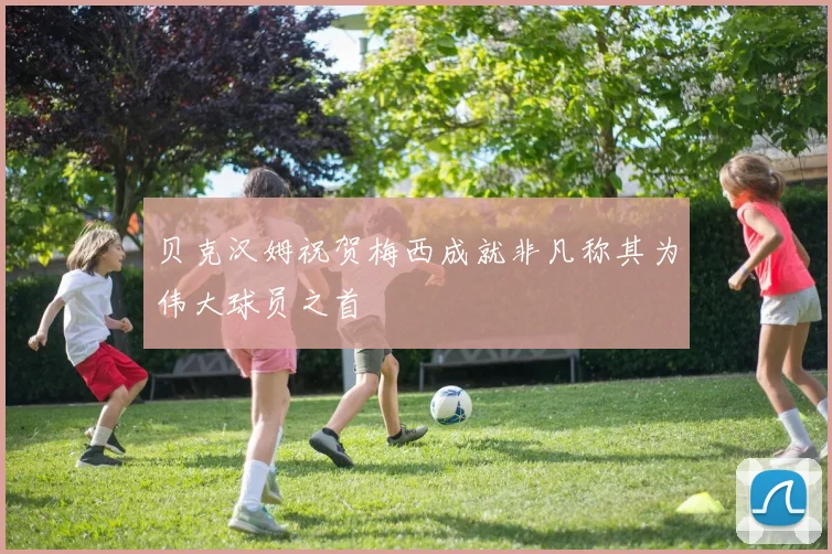 贝克汉姆祝贺梅西成就非凡称其为伟大球员之首