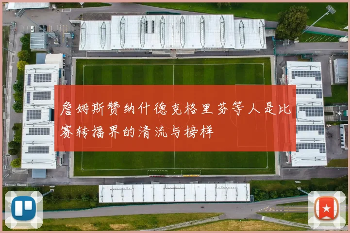 詹姆斯赞纳什德克格里芬等人是比赛转播界的清流与榜样