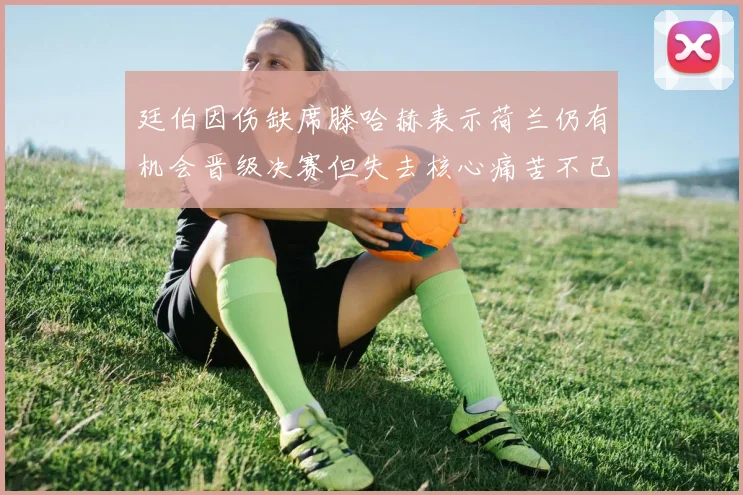 廷伯因伤缺席滕哈赫表示荷兰仍有机会晋级决赛但失去核心痛苦不已