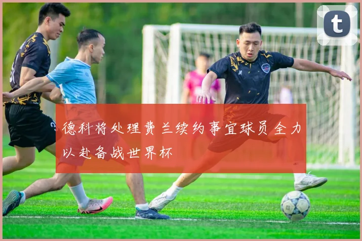 德科将处理费兰续约事宜球员全力以赴备战世界杯