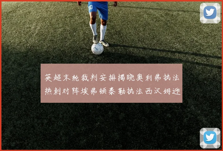 英超末轮裁判安排揭晓奥利弗执法热刺对阵埃弗顿泰勒执法西汉姆迎战利兹联