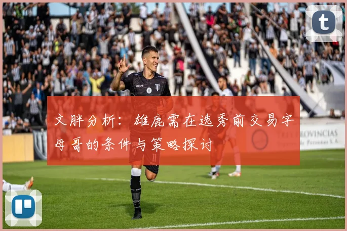 文胖分析：雄鹿需在选秀前交易字母哥的条件与策略探讨