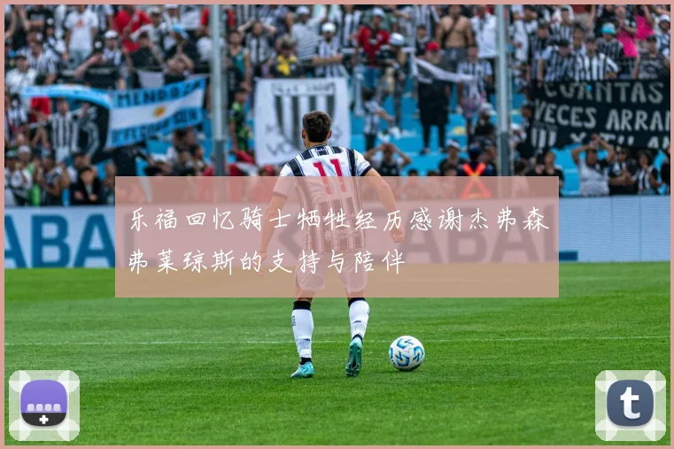 乐福回忆骑士牺牲经历感谢杰弗森弗莱琼斯的支持与陪伴