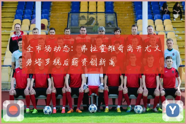 全市场动态：弗拉霍维奇离开尤文劳塔罗税后薪资创新高