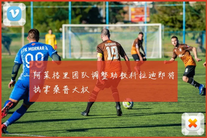 阿莱格里团队调整助教科拉迪即将执掌桑普大权