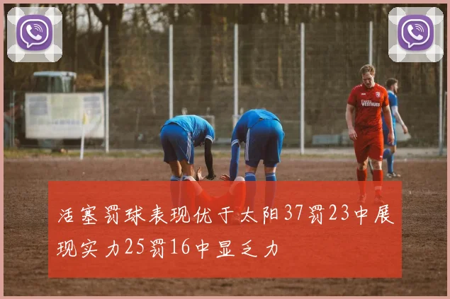 活塞罚球表现优于太阳37罚23中展现实力25罚16中显乏力