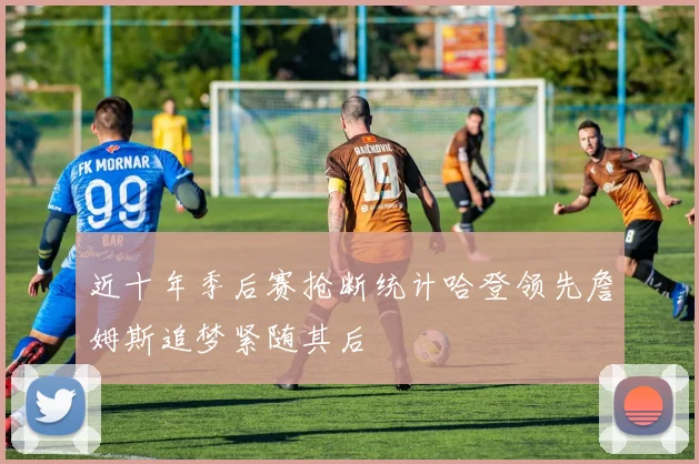 近十年季后赛抢断统计哈登领先詹姆斯追梦紧随其后