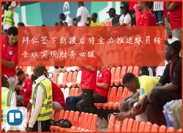 拜仁签下新援后将全力推进球员转会以实现财务回暖