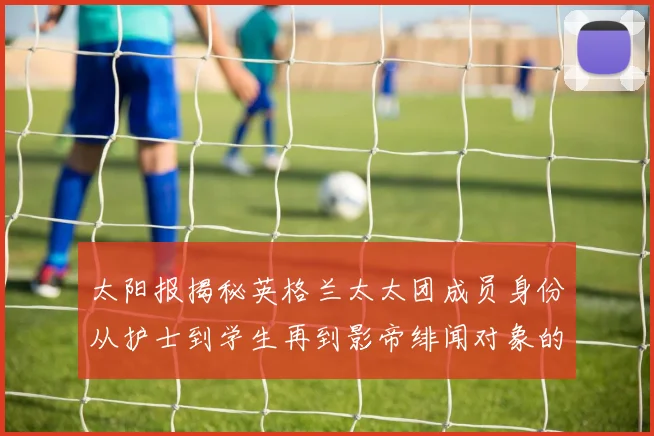 太阳报揭秘英格兰太太团成员身份从护士到学生再到影帝绯闻对象的多样性